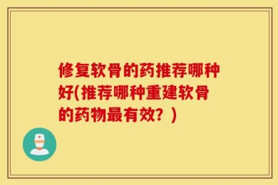 修复软骨的药推荐哪种好(推荐哪种重建软骨的药物最有效？)