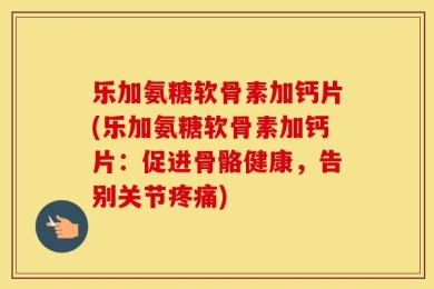 乐加氨糖软骨素加钙片(乐加氨糖软骨素加钙片：促进骨骼健康，告别关节疼痛)