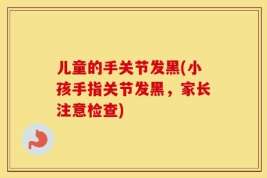 儿童的手关节发黑(小孩手指关节发黑，家长注意检查)
