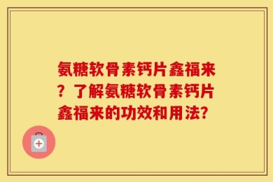 氨糖软骨素钙片鑫福来？了解氨糖软骨素钙片鑫福来的功效和用法？