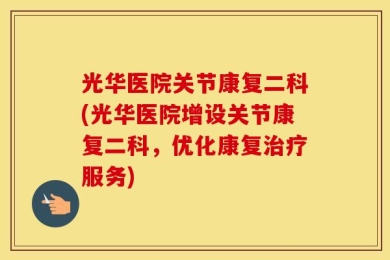 光华医院关节康复二科(光华医院增设关节康复二科，优化康复治疗服务)