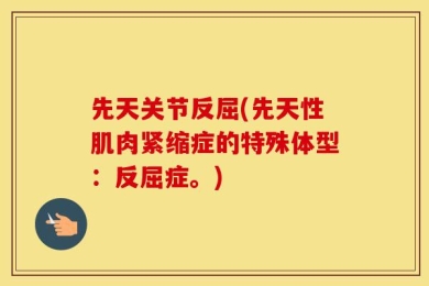 先天关节反屈(先天性肌肉紧缩症的特殊体型：反屈症。)
