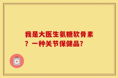 我是大医生氨糖软骨素？一种关节保健品？