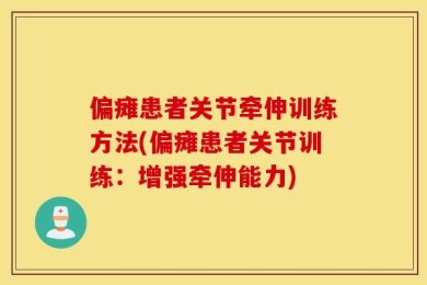 偏瘫患者关节牵伸训练方法(偏瘫患者关节训练：增强牵伸能力)