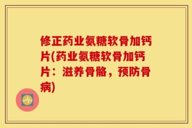 修正药业氨糖软骨加钙片(药业氨糖软骨加钙片：滋养骨骼，预防骨病)