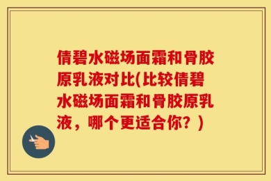 倩碧水磁场面霜和骨胶原乳液对比(比较倩碧水磁场面霜和骨胶原乳液，哪个更适合你？)