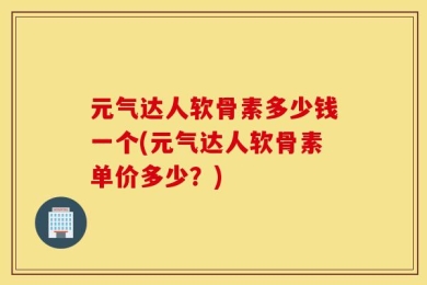 元气达人软骨素多少钱一个(元气达人软骨素单价多少？)