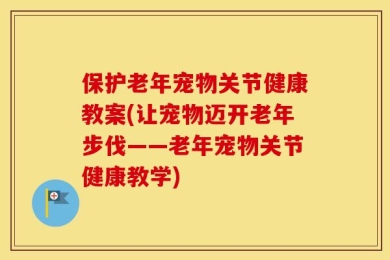 保护老年宠物关节健康教案(让宠物迈开老年步伐——老年宠物关节健康教学)