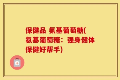 保健品 氨基葡萄糖(氨基葡萄糖：强身健体保健好帮手)