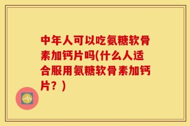 中年人可以吃氨糖软骨素加钙片吗(什么人适合服用氨糖软骨素加钙片？)