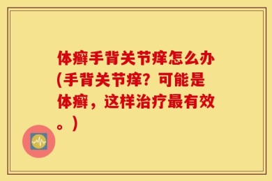 体癣手背关节痒怎么办(手背关节痒？可能是体癣，这样治疗最有效。)