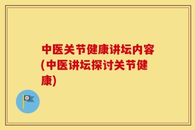 中医关节健康讲坛内容(中医讲坛探讨关节健康)