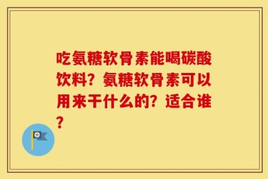 吃氨糖软骨素能喝碳酸饮料？氨糖软骨素可以用来干什么的？适合谁？