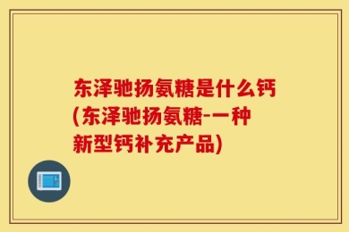 东泽驰扬氨糖是什么钙(东泽驰扬氨糖-一种新型钙补充产品)