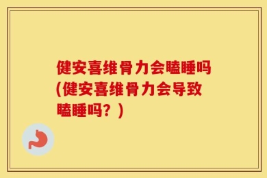 健安喜维骨力会瞌睡吗(健安喜维骨力会导致瞌睡吗？)
