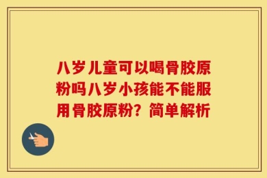 八岁儿童可以喝骨胶原粉吗八岁小孩能不能服用骨胶原粉？简单解析