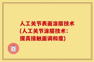 人工关节表面涂层技术(人工关节涂层技术：提高接触面调和度)