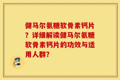 健马尔氨糖软骨素钙片？详细解读健马尔氨糖软骨素钙片的功效与适用人群？