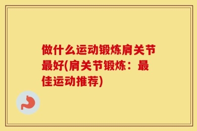 做什么运动锻炼肩关节最好(肩关节锻炼：最佳运动推荐)
