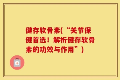 健存软骨素(“关节保健首选！解析健存软骨素的功效与作用”)