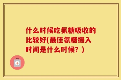 什么时候吃氨糖吸收的比较好(最佳氨糖摄入时间是什么时候？)