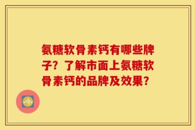 氨糖软骨素钙有哪些牌子？了解市面上氨糖软骨素钙的品牌及效果？