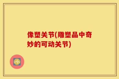 像塑关节(雕塑品中奇妙的可动关节)