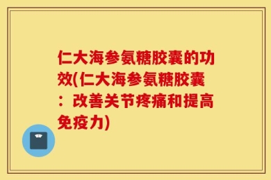 仁大海参氨糖胶囊的功效(仁大海参氨糖胶囊：改善关节疼痛和提高免疫力)
