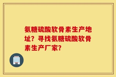 氨糖硫酸软骨素生产地址？寻找氨糖硫酸软骨素生产厂家？