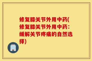 修复膝关节外用中药(修复膝关节外用中药：缓解关节疼痛的自然选择)