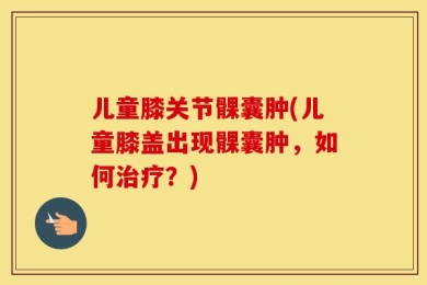 儿童膝关节髁囊肿(儿童膝盖出现髁囊肿，如何治疗？)