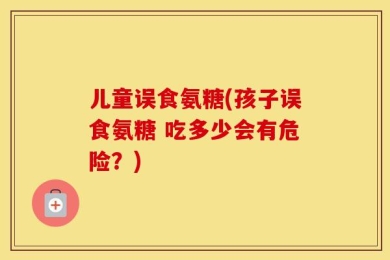儿童误食氨糖(孩子误食氨糖 吃多少会有危险？)