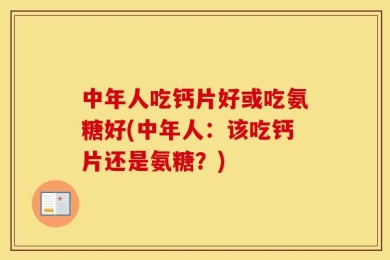 中年人吃钙片好或吃氨糖好(中年人：该吃钙片还是氨糖？)