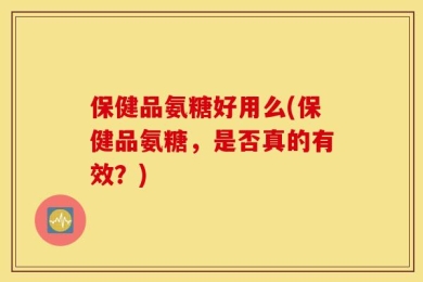 保健品氨糖好用么(保健品氨糖，是否真的有效？)