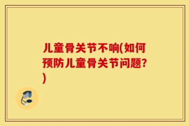 儿童骨关节不响(如何预防儿童骨关节问题？)