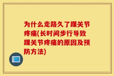 为什么走路久了踝关节疼痛(长时间步行导致踝关节疼痛的原因及预防方法)