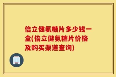 倍立健氨糖片多少钱一盒(倍立健氨糖片价格及购买渠道查询)