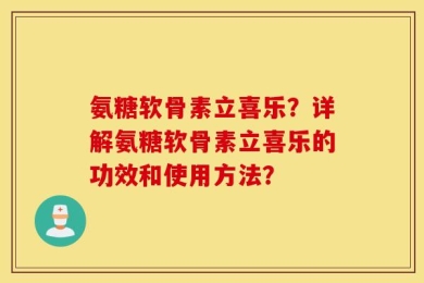氨糖软骨素立喜乐？详解氨糖软骨素立喜乐的功效和使用方法？