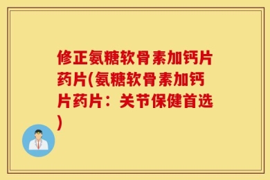 修正氨糖软骨素加钙片药片(氨糖软骨素加钙片药片：关节保健首选)