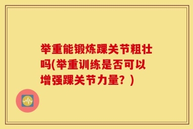 举重能锻炼踝关节粗壮吗(举重训练是否可以增强踝关节力量？)