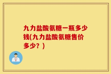九力盐酸氨糖一瓶多少钱(九力盐酸氨糖售价多少？)