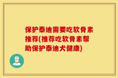 保护泰迪需要吃软骨素推荐(推荐吃软骨素帮助保护泰迪犬健康)