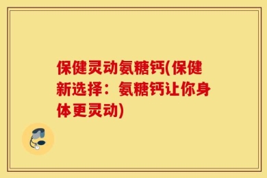 保健灵动氨糖钙(保健新选择：氨糖钙让你身体更灵动)