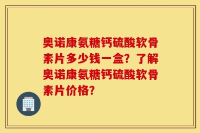 奥诺康氨糖钙硫酸软骨素片多少钱一盒？了解奥诺康氨糖钙硫酸软骨素片价格？