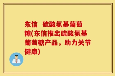 东信  硫酸氨基葡萄糖(东信推出硫酸氨基葡萄糖产品，助力关节健康)