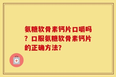 氨糖软骨素钙片口嚼吗？口服氨糖软骨素钙片的正确方法？