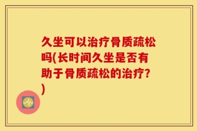 久坐可以治疗骨质疏松吗(长时间久坐是否有助于骨质疏松的治疗？)