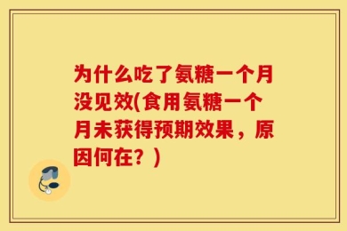 为什么吃了氨糖一个月没见效(食用氨糖一个月未获得预期效果，原因何在？)