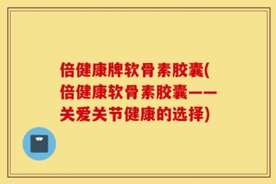 倍健康牌软骨素胶囊(倍健康软骨素胶囊——关爱关节健康的选择)