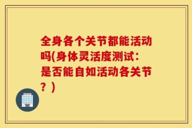 全身各个关节都能活动吗(身体灵活度测试：是否能自如活动各关节？)